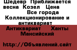 Шедевр “Приближается весна“ Козел › Цена ­ 150 000 - Все города Коллекционирование и антиквариат » Антиквариат   . Ханты-Мансийский